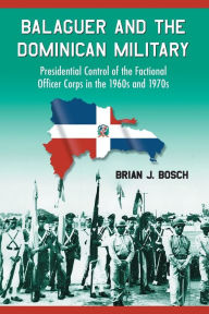 Title: Balaguer and the Dominican Military: Presidential Control of the Factional Officer Corps in the 1960s and 1970s, Author: Brian J. Bosch
