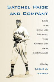 Title: Satchel Paige and Company: Essays on the Kansas City Monarchs, Their Greatest Star and the Negro Leagues, Author: Leslie A. Heaphy