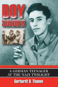 Title: Boy Soldier: A German Teenager at the Nazi Twilight, Author: Gerhardt B. Thamm
