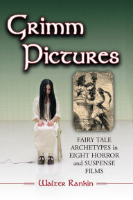 Title: Grimm Pictures: Fairy Tale Archetypes in Eight Horror and Suspense Films, Author: Walter Rankin