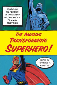 Title: The Amazing Transforming Superhero!: Essays on the Revision of Characters in Comic Books, Film and Television, Author: Terrence R. Wandtke