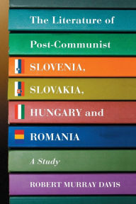 Title: The Literature of Post-Communist Slovenia, Slovakia, Hungary and Romania: A Study, Author: Robert Murray Davis