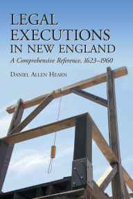 Title: Legal Executions in New England: A Comprehensive Reference, 1623-1960, Author: Daniel Allen Hearn