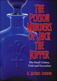 Title: The Poison Murders of Jack the Ripper: His Final Crimes, Trial and Execution, Author: R. Michael Gordon