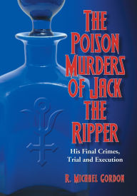 Title: The Poison Murders of Jack the Ripper: His Final Crimes, Trial and Execution, Author: R. Michael Gordon