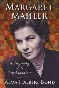 Title: Margaret Mahler: A Biography of the Psychoanalyst, Author: Alma Halbert Bond
