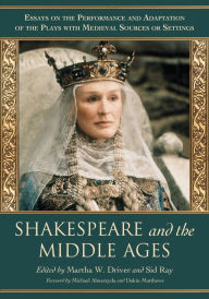 Title: Shakespeare and the Middle Ages: Essays on the Performance and Adaptation of the Plays with Medieval Sources or Settings, Author: Martha W. Driver