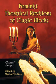 Title: Feminist Theatrical Revisions of Classic Works: Critical Essays, Author: Sharon Friedman