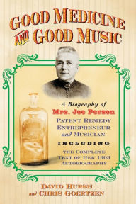 Title: Good Medicine and Good Music: A Biography of Mrs. Joe Person, Patent Remedy Entrepreneur and Musician, Including the Complete Text of Her 1903 Autobiography, Author: David Hursh