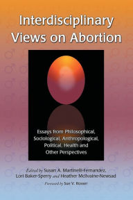 Title: Interdisciplinary Views on Abortion: Essays from Philosophical, Sociological, Anthropological, Political, Health and Other Perspectives, Author: Susan A. Martinelli-Fernandez