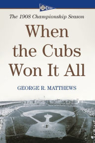 Title: When the Cubs Won It All: The 1908 Championship Season, Author: George R. Matthews