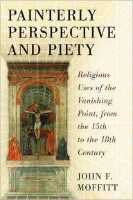 Title: Painterly Perspective and Piety: Religious Uses of the Vanishing Point, from the 15th to the 18th Century, Author: John F. Moffitt