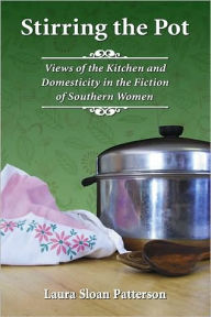 Title: Stirring the Pot: The Kitchen and Domesticity in the Fiction of Southern Women, Author: Laura Sloan Patterson