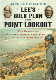 Title: Lee's Bold Plan for Point Lookout: The Rescue of Confederate Prisoners That Never Happened, Author: Jack E. Schairer