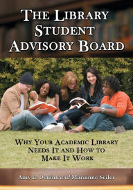 Title: The Library Student Advisory Board: Why Your Academic Library Needs It and How to Make It Work, Author: Amy L. Deuink