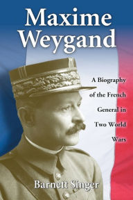 Title: Maxime Weygand: A Biography of the French General in Two World Wars, Author: Barnett Singer