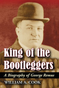 Title: King of the Bootleggers: A Biography of George Remus, Author: William A. Cook