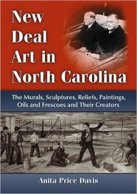 Title: New Deal Art in North Carolina: The Murals, Sculptures, Reliefs, Paintings, Oils and Frescoes and Their Creators, Author: Anita Price Davis