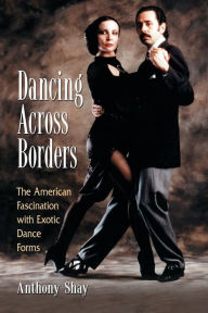 Title: Dancing Across Borders: The American Fascination with Exotic Dance Forms, Author: Anthony Shay