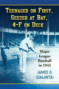 Title: Teenager on First, Geezer at Bat, 4-F on Deck: Major League Baseball in 1945, Author: James D. Szalontai