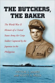 Title: The Butchers, the Baker: The World War II Memoir of a United States Army Air Corps Soldier Captured by the Japanese in the Philippines, Author: Victor L. Mapes