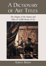 Title: A Dictionary of Art Titles: The Origins of the Names and Titles of 3,000 Works of Art, Author: Adrian Room