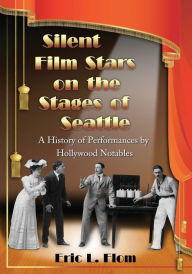 Title: Silent Film Stars on the Stages of Seattle: A History of Performances by Hollywood Notables, Author: Eric L. Flom