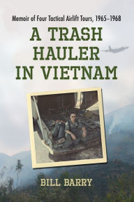 Title: A Trash Hauler in Vietnam: Memoir of Four Tactical Airlift Tours, 1965-1968, Author: Bill Barry