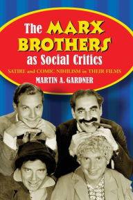Title: The Marx Brothers as Social Critics: Satire and Comic Nihilism in Their Films, Author: Martin A. Gardner