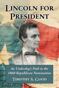 Title: Lincoln for President: An Underdog's Path to the 1860 Republican Nomination, Author: Timothy S. Good
