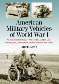 Title: American Military Vehicles of World War I: An Illustrated History of Armored Cars, Staff Cars, Motorcycles, Ambulances, Trucks, Tractors and Tanks, Author: Albert Mroz
