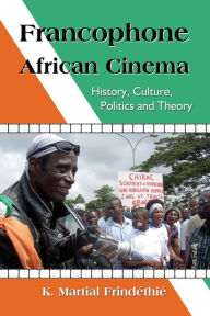 Title: Francophone African Cinema: History, Culture, Politics and Theory, Author: K. Martial Frindéthié