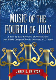 Title: Music of the Fourth of July: A Year-by-Year Chronicle of Performances and Works Composed for the Occasion, 1777-2008, Author: James R. Heintze
