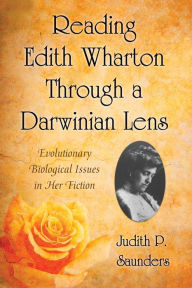 Title: Reading Edith Wharton Through a Darwinian Lens: Evolutionary Biological Issues in Her Fiction, Author: Judith P. Saunders