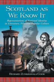 Title: Scotland as We Know It: Representations of National Identity in Literature, Film and Popular Culture, Author: Richard Zumkhawala-Cook