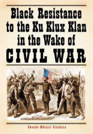 Title: Black Resistance to the Ku Klux Klan in the Wake of Civil War, Author: Kwando Mbiassi Kinshasa