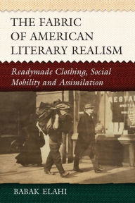 Title: The Fabric of American Literary Realism: Readymade Clothing, Social Mobility and Assimilation, Author: Babak Elahi