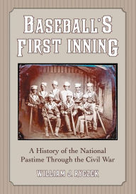 Title: Baseball's First Inning: A History of the National Pastime Through the Civil War, Author: William J. Ryczek