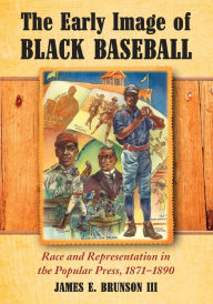 Title: The Early Image of Black Baseball: Race and Representation in the Popular Press, 1871-1890, Author: James E. Brunson III