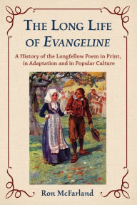 Title: The Long Life of Evangeline: A History of the Longfellow Poem in Print, in Adaptation and in Popular Culture, Author: Ron McFarland