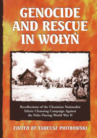 Title: Genocide and Rescue in Wolyn: Recollections of the Ukrainian Nationalist Ethnic Cleansing Campaign Against the Poles During World War II, Author: Tadeusz Piotrowski