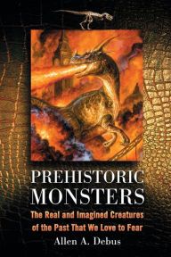 Title: Prehistoric Monsters: The Real and Imagined Creatures of the Past That We Love to Fear, Author: Allen A. Debus