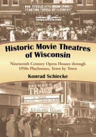 Title: Historic Movie Theatres of Wisconsin: Nineteenth Century Opera Houses through 1950s Playhouses, Town by Town, Author: Konrad Schiecke