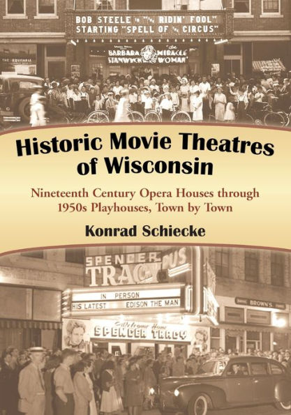 Historic Movie Theatres of Wisconsin: Nineteenth Century Opera Houses through 1950s Playhouses, Town by Town