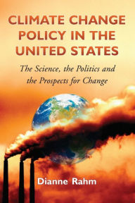 Title: Climate Change Policy in the United States: The Science, the Politics and the Prospects for Change, Author: Dianne Rahm
