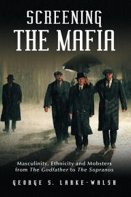 Title: Screening the Mafia: Masculinity, Ethnicity and Mobsters from The Godfather to The Sopranos, Author: George S. Larke-Walsh
