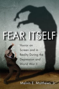 Title: Fear Itself: Horror on Screen and in Reality During the Depression and World War II, Author: Melvin E. Matthews Jr.