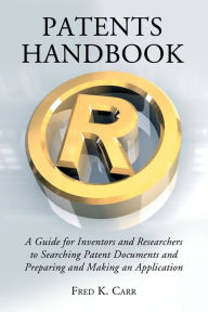 Title: Patents Handbook: A Guide for Inventors and Researchers to Searching Patent Documents and Preparing and Making an Application, Author: Fred K. Carr