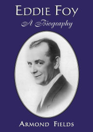 Title: Eddie Foy: A Biography of the Early Popular Stage Comedian, Author: Armond Fields