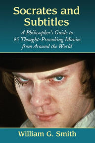 Title: Socrates and Subtitles: A Philosopher's Guide to 95 Thought-Provoking Movies from Around the World, Author: William G. Smith